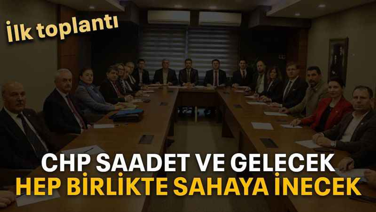 CHP Saadet ve Gelecek hep birlikte sahaya inecek